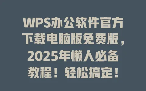 WPS办公软件官方下载电脑版免费版,2025年懒人必备教程!轻松搞定! 1 WPS办公软件官方下载电脑版免费版,2025年懒人必备教程!轻松搞定! 一