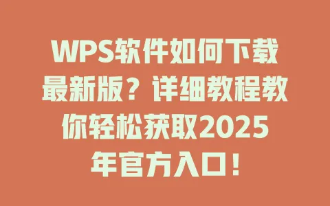 WPS软件如何下载最新版？详细教程教你轻松获取2025年官方入口！ 一