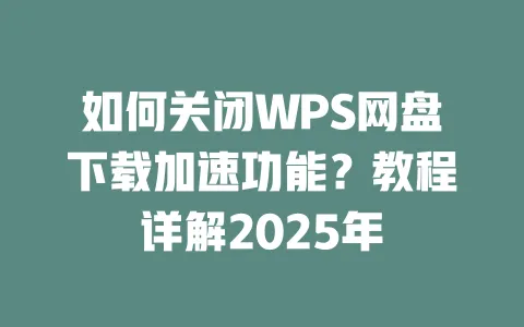 如何关闭WPS网盘下载加速功能?教程详解2025年 1 如何关闭WPS网盘下载加速功能?教程详解2025年 一