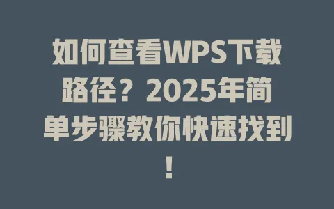 如何查看WPS下载路径?2025年简单步骤教你快速找到! 1 如何查看WPS下载路径?2025年简单步骤教你快速找到! 一