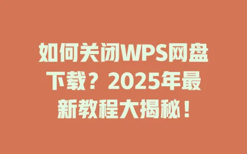 如何关闭WPS网盘下载？2025年最新教程大揭秘！ 一