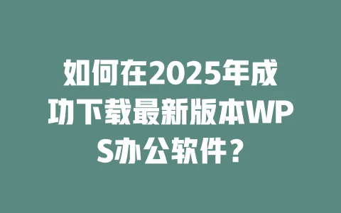 如何在2025年成功下载最新版本WPS办公软件? 1 如何在2025年成功下载最新版本WPS办公软件? 一