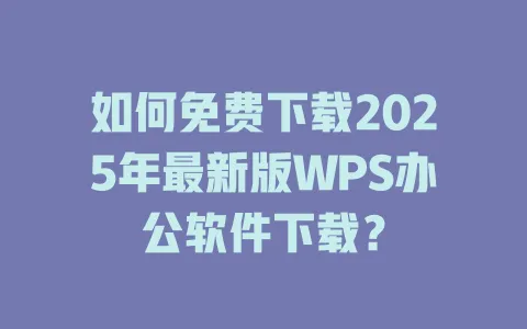 如何免费下载2025年最新版WPS办公软件下载? 1 如何免费下载2025年最新版WPS办公软件下载? 一