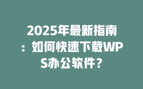 2025年最新指南：如何快速下载WPS办公软件？ 一