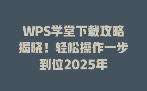 WPS学堂下载攻略揭晓！轻松操作一步到位2025年 一