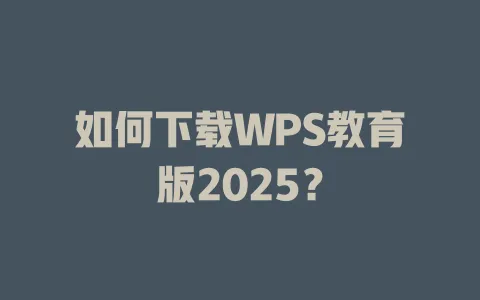 如何下载WPS教育版2025? 1 如何下载WPS教育版2025? 一