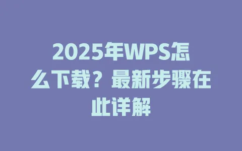 2025年WPS怎么下载？最新步骤在此详解 一