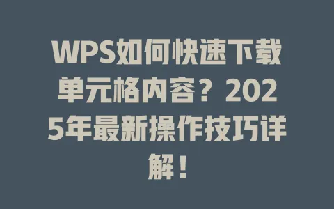 WPS如何快速下载单元格内容？2025年最新操作技巧详解！ 一