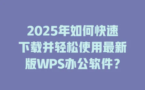 2025年如何快速下载并轻松使用最新版WPS办公软件? 1 2025年如何快速下载并轻松使用最新版WPS办公软件? 一