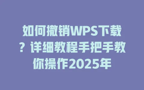 如何撤销WPS下载?详细教程手把手教你操作2025年 1 如何撤销WPS下载?详细教程手把手教你操作2025年 一