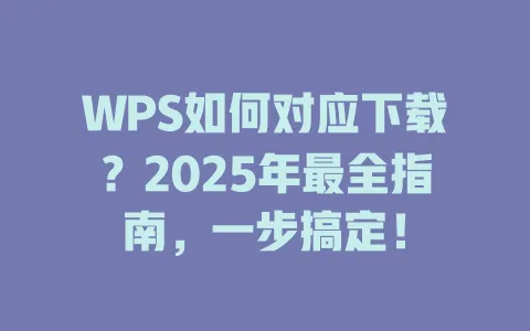 WPS如何对应下载?2025年最全指南,一步搞定! 1 WPS如何对应下载?2025年最全指南,一步搞定! 一