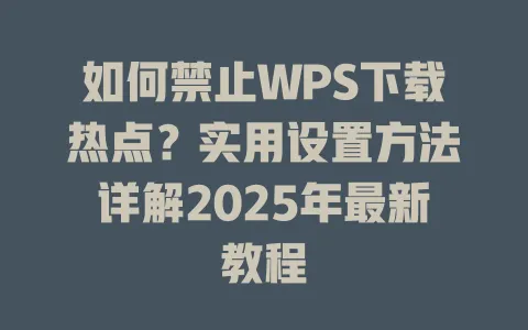 如何禁止WPS下载热点?实用设置方法详解2025年最新教程 1 如何禁止WPS下载热点?实用设置方法详解2025年最新教程 一