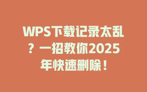 WPS下载记录太乱?一招教你2025年快速删除! 1 WPS下载记录太乱?一招教你2025年快速删除! 一