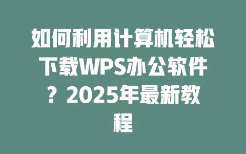 如何利用计算机轻松下载WPS办公软件?2025年最新教程 1 如何利用计算机轻松下载WPS办公软件?2025年最新教程 一