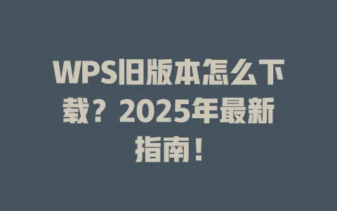 WPS旧版本怎么下载？2025年最新指南！ 一