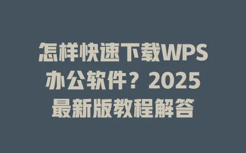 怎样快速下载WPS办公软件？2025最新版教程解答 一