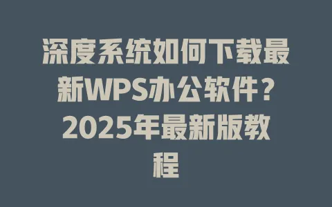 深度系统如何下载最新WPS办公软件?2025年最新版教程 1 深度系统如何下载最新WPS办公软件?2025年最新版教程 一