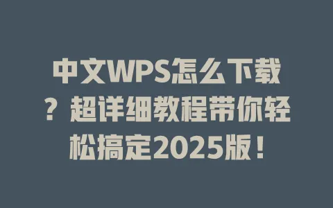 中文WPS怎么下载?超详细教程带你轻松搞定2025版! 1 中文WPS怎么下载?超详细教程带你轻松搞定2025版! 一