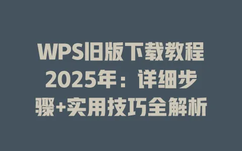 WPS旧版下载教程2025年:详细步骤+实用技巧全解析 1 WPS旧版下载教程2025年:详细步骤+实用技巧全解析 一
