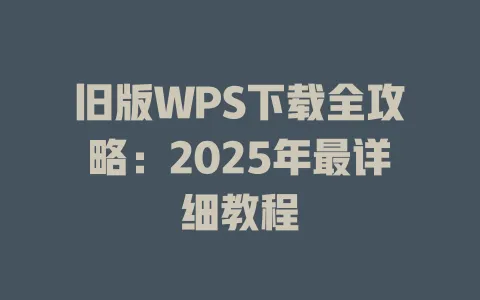 旧版WPS下载全攻略：2025年最详细教程 一